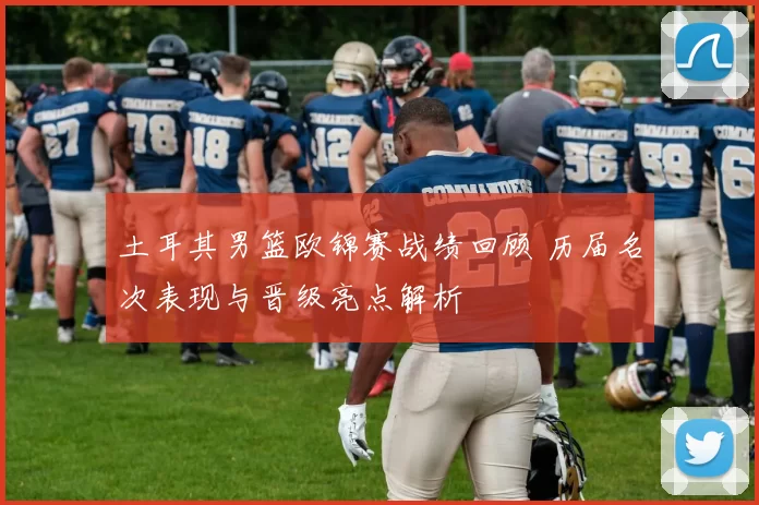 土耳其男篮欧锦赛战绩回顾 历届名次表现与晋级亮点解析