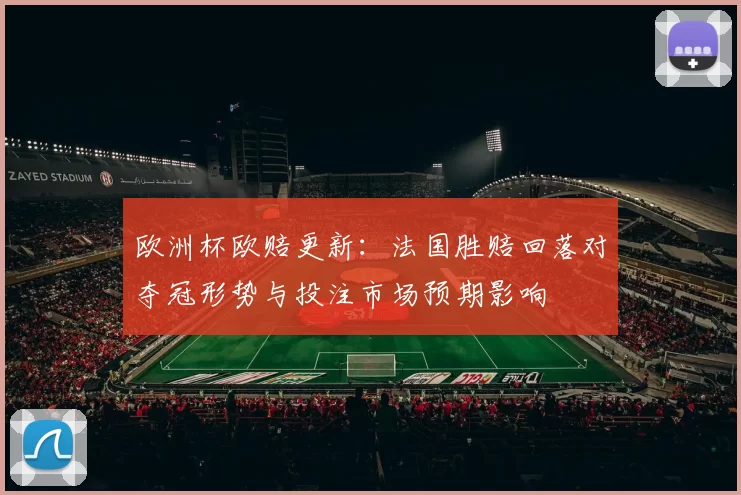 欧洲杯欧赔更新：法国胜赔回落对夺冠形势与投注市场预期影响