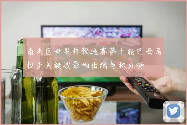 南美区世界杯预选赛第十轮巴西乌拉圭关键战影响出线与积分榜