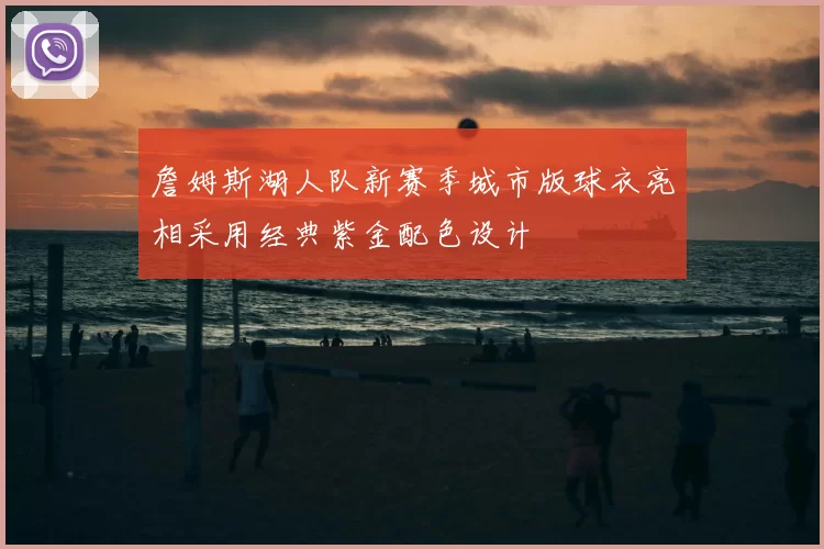 詹姆斯湖人队新赛季城市版球衣亮相采用经典紫金配色设计