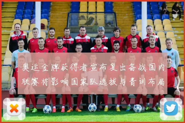 奥运金牌获得者宣布复出备战国内联赛将影响国家队选拔与青训布局