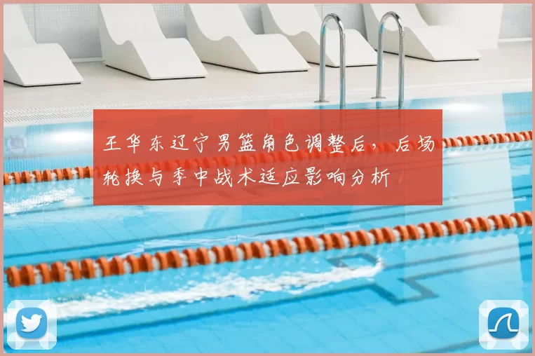 王华东辽宁男篮角色调整后，后场轮换与季中战术适应影响分析