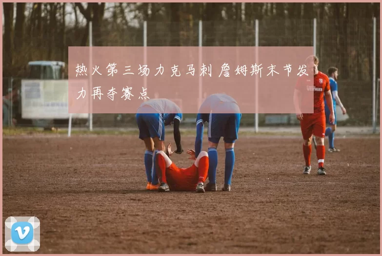 热火第三场力克马刺 詹姆斯末节发力再夺赛点