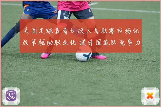 美国足球靠青训投入与联赛市场化改革驱动职业化 提升国家队竞争力