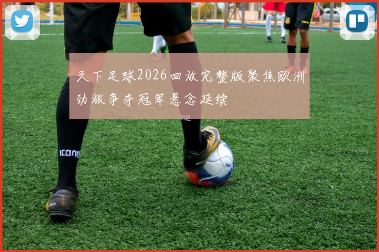 天下足球2026回放完整版聚焦欧洲劲旅争夺冠军悬念延续