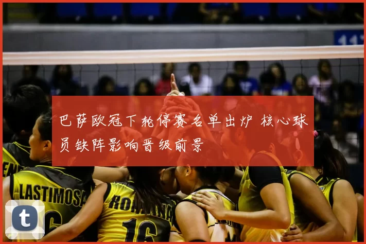 巴萨欧冠下轮停赛名单出炉 核心球员缺阵影响晋级前景