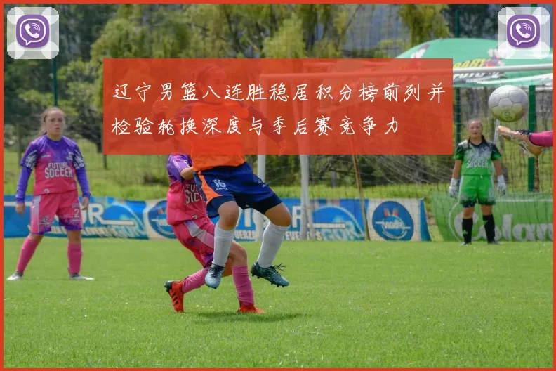 辽宁男篮八连胜稳居积分榜前列并检验轮换深度与季后赛竞争力