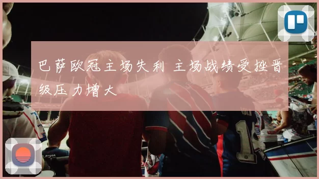 巴萨欧冠主场失利 主场战绩受挫晋级压力增大