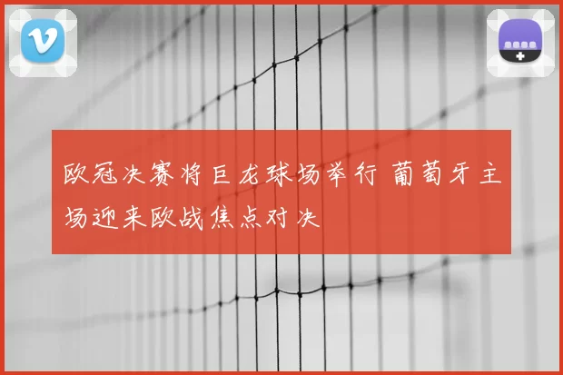 欧冠决赛将巨龙球场举行 葡萄牙主场迎来欧战焦点对决