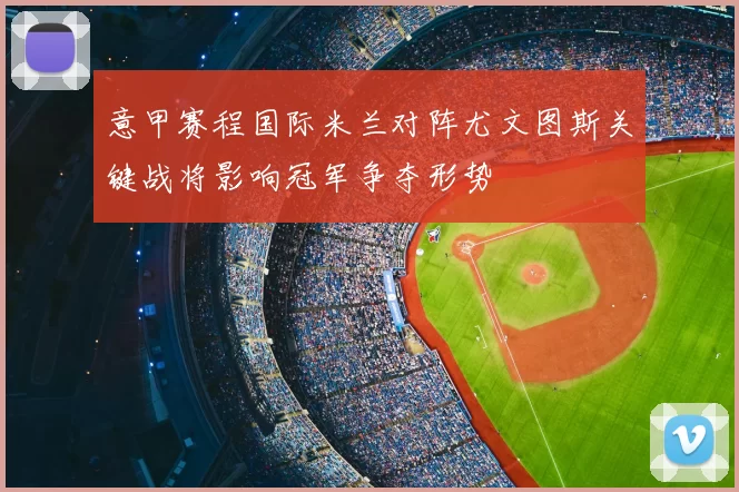 意甲赛程国际米兰对阵尤文图斯关键战将影响冠军争夺形势