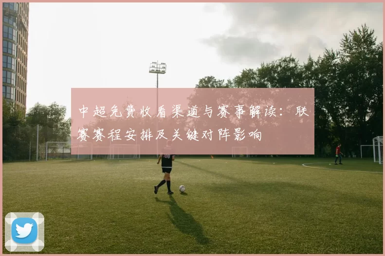 中超免费收看渠道与赛事解读：联赛赛程安排及关键对阵影响
